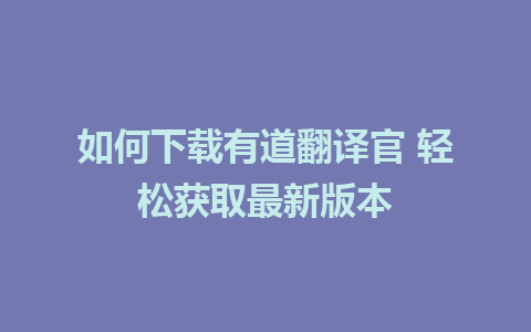 如何下载有道翻译官 轻松获取最新版本