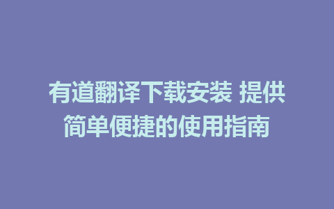 有道翻译下载安装 提供简单便捷的使用指南