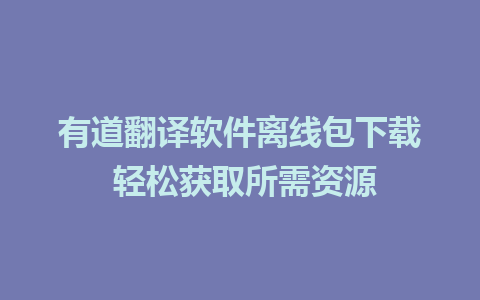 有道翻译软件离线包下载 轻松获取所需资源