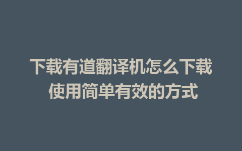 下载有道翻译机怎么下载 使用简单有效的方式