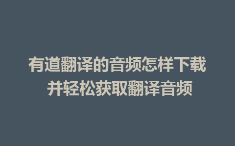 有道翻译的音频怎样下载 并轻松获取翻译音频