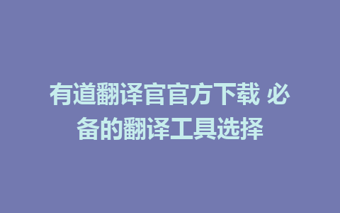 有道翻译官官方下载 必备的翻译工具选择