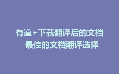 有道+下载翻译后的文档  最佳的文档翻译选择