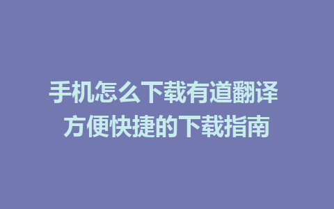 手机怎么下载有道翻译 方便快捷的下载指南