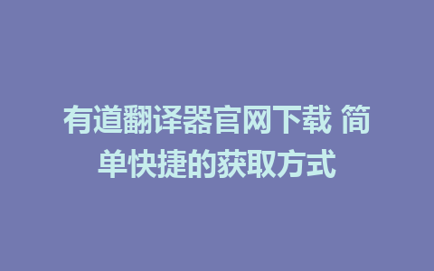 有道翻译器官网下载 简单快捷的获取方式