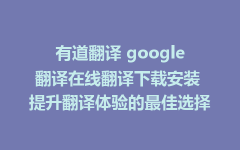 有道翻译 google翻译在线翻译下载安装 提升翻译体验的最佳选择