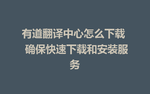 有道翻译中心怎么下载  确保快速下载和安装服务