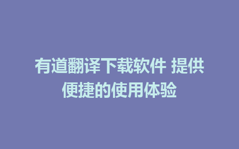 有道翻译下载软件 提供便捷的使用体验