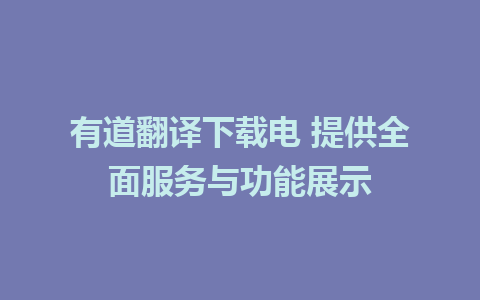 有道翻译下载电 提供全面服务与功能展示