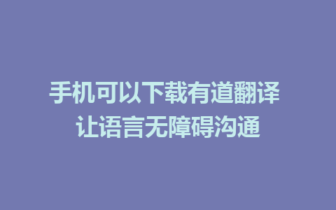 手机可以下载有道翻译 让语言无障碍沟通