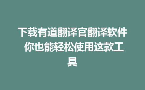 下载有道翻译官翻译软件 你也能轻松使用这款工具