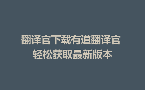 翻译官下载有道翻译官 轻松获取最新版本