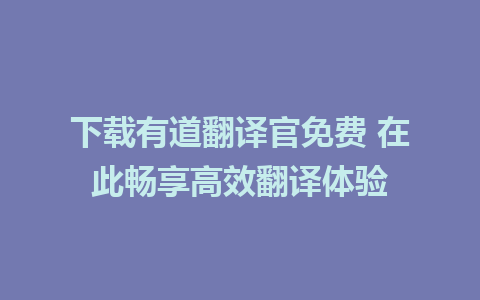 下载有道翻译官免费 在此畅享高效翻译体验