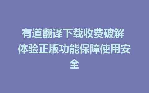 有道翻译下载收费破解 体验正版功能保障使用安全