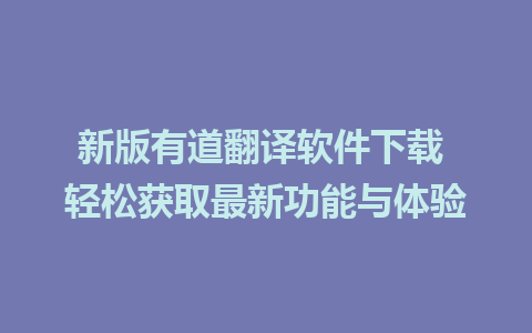 新版有道翻译软件下载 轻松获取最新功能与体验