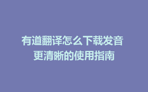 有道翻译怎么下载发音 更清晰的使用指南