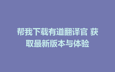 帮我下载有道翻译官 获取最新版本与体验