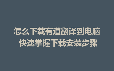 怎么下载有道翻译到电脑 快速掌握下载安装步骤