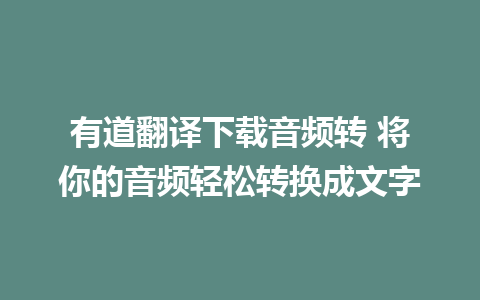 有道翻译下载音频转 将你的音频轻松转换成文字