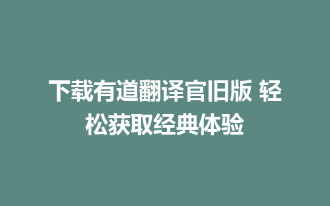 下载有道翻译官旧版 轻松获取经典体验