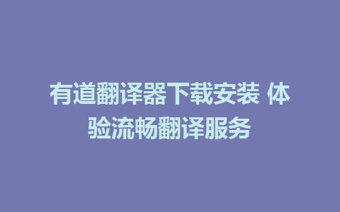 有道翻译器下载安装 体验流畅翻译服务