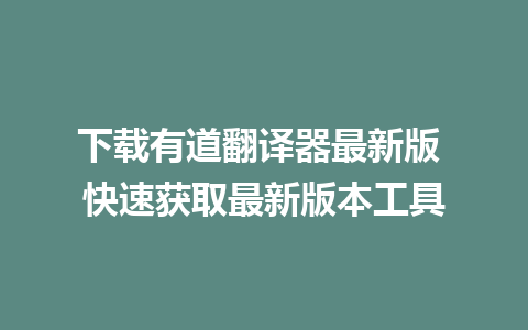 下载有道翻译器最新版 快速获取最新版本工具