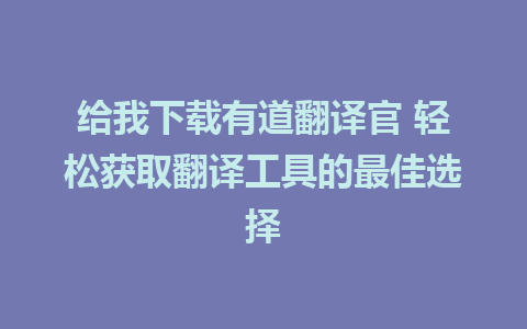 给我下载有道翻译官 轻松获取翻译工具的最佳选择