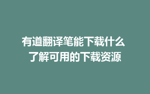 有道翻译笔能下载什么 了解可用的下载资源