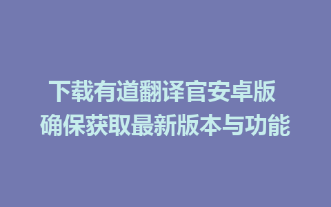 下载有道翻译官安卓版 确保获取最新版本与功能