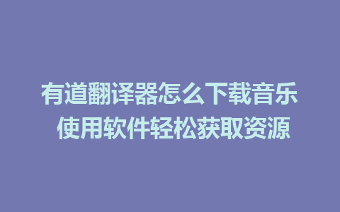 有道翻译器怎么下载音乐 使用软件轻松获取资源