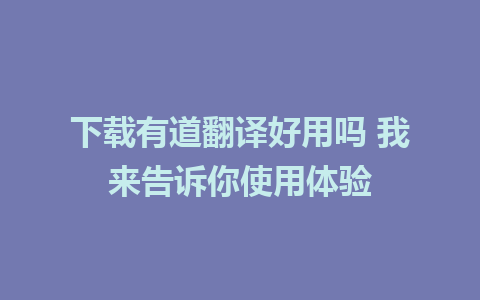 下载有道翻译好用吗 我来告诉你使用体验