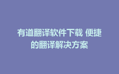 有道翻译软件下载 便捷的翻译解决方案