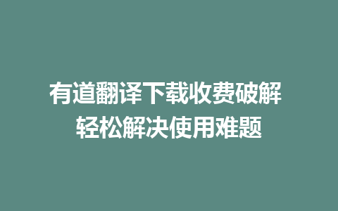 有道翻译下载收费破解 轻松解决使用难题