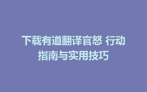 下载有道翻译官怒 行动指南与实用技巧