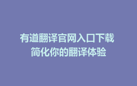 有道翻译官网入口下载 简化你的翻译体验