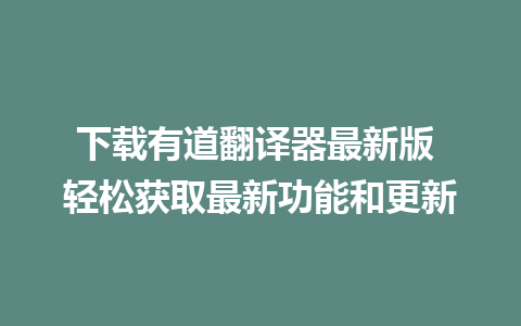 下载有道翻译器最新版 轻松获取最新功能和更新