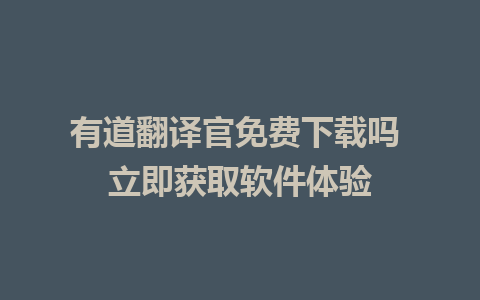 有道翻译官免费下载吗 立即获取软件体验