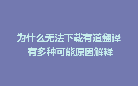 为什么无法下载有道翻译 有多种可能原因解释