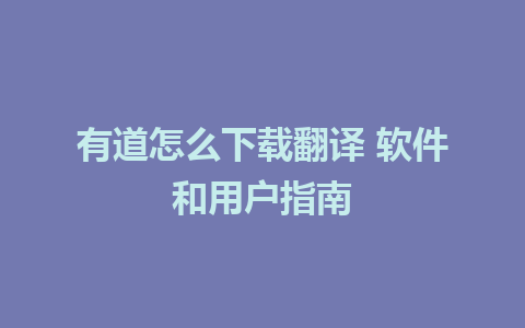 有道怎么下载翻译 软件和用户指南