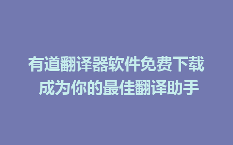 有道翻译器软件免费下载 成为你的最佳翻译助手