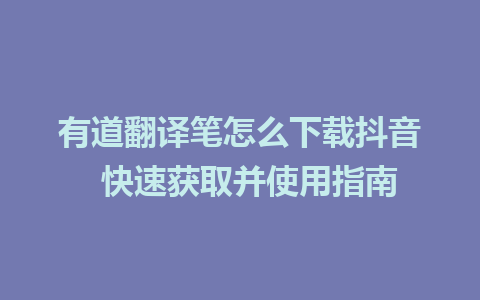 有道翻译笔怎么下载抖音  快速获取并使用指南