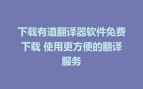 下载有道翻译器软件免费下载 使用更方便的翻译服务