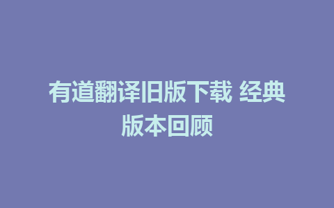 有道翻译旧版下载 经典版本回顾