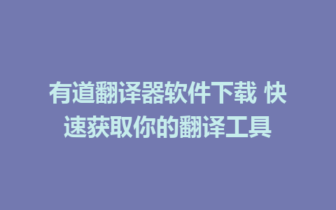 有道翻译器软件下载 快速获取你的翻译工具