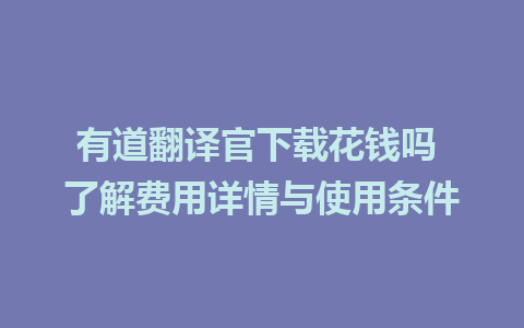 有道翻译官下载花钱吗 了解费用详情与使用条件