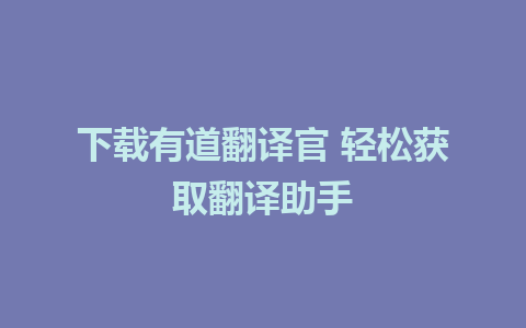 下载有道翻译官 轻松获取翻译助手